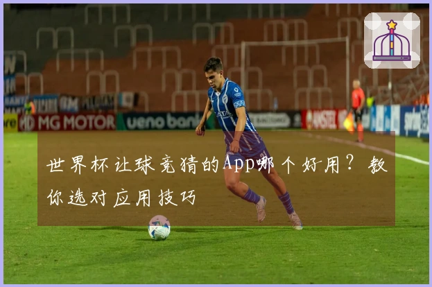 世界杯让球竞猜的App哪个好用？教你选对应用技巧