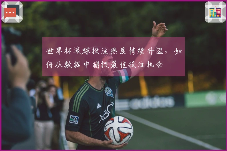世界杯滚球投注热度持续升温，如何从数据中捕捉最佳投注机会