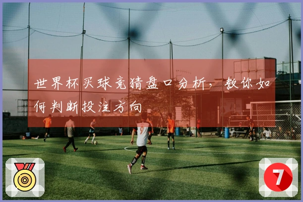 世界杯买球竞猜盘口分析，教你如何判断投注方向