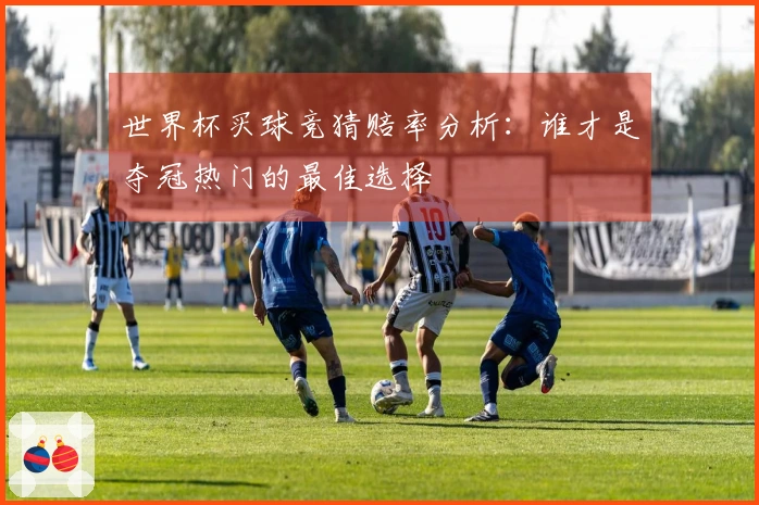 世界杯买球竞猜赔率分析：谁才是夺冠热门的最佳选择