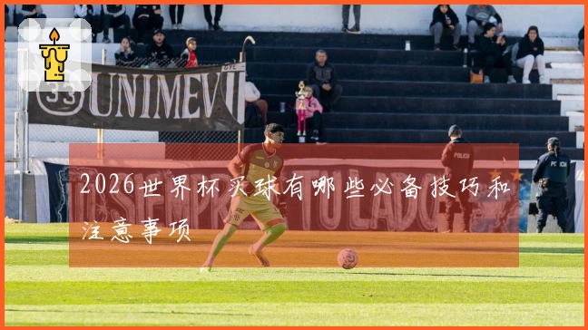 2026世界杯买球有哪些必备技巧和注意事项