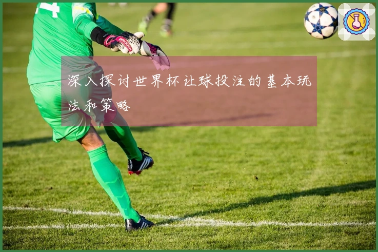 深入探讨世界杯让球投注的基本玩法和策略