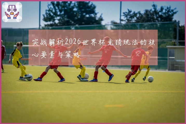 实战解析2026世界杯竞猜玩法的核心要素与策略