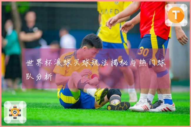 世界杯滚球买球玩法揭秘与热门球队分析