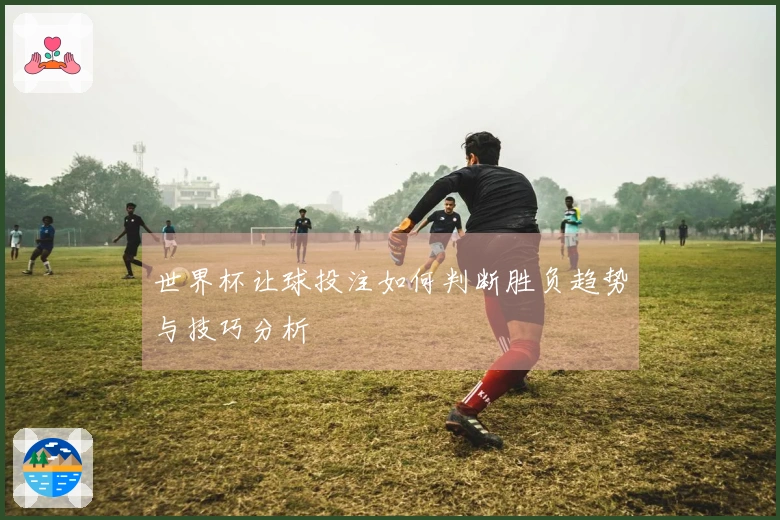 世界杯让球投注如何判断胜负趋势与技巧分析
