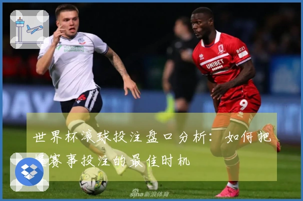 世界杯滚球投注盘口分析：如何把握赛事投注的最佳时机