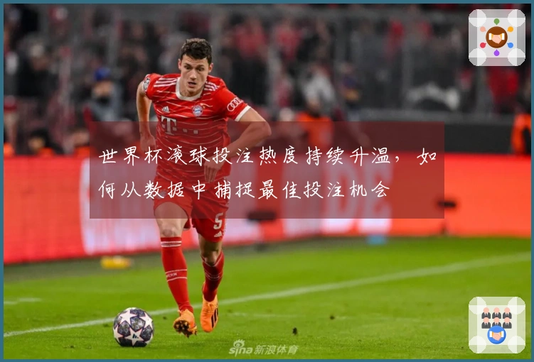 世界杯滚球投注热度持续升温，如何从数据中捕捉最佳投注机会