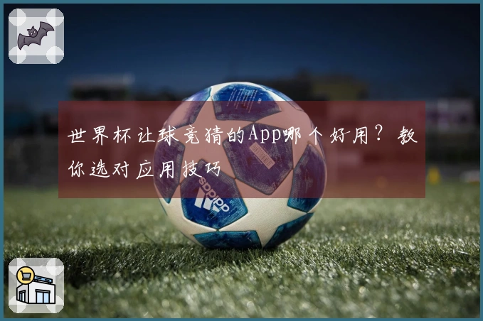 世界杯让球竞猜的App哪个好用？教你选对应用技巧