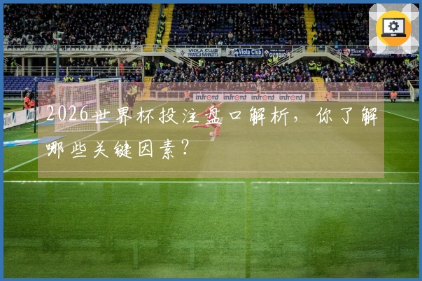 2026世界杯投注盘口解析，你了解哪些关键因素？