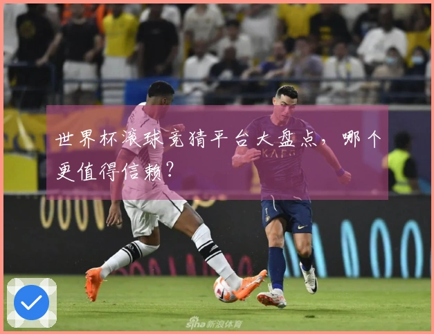 世界杯滚球竞猜平台大盘点，哪个更值得信赖？