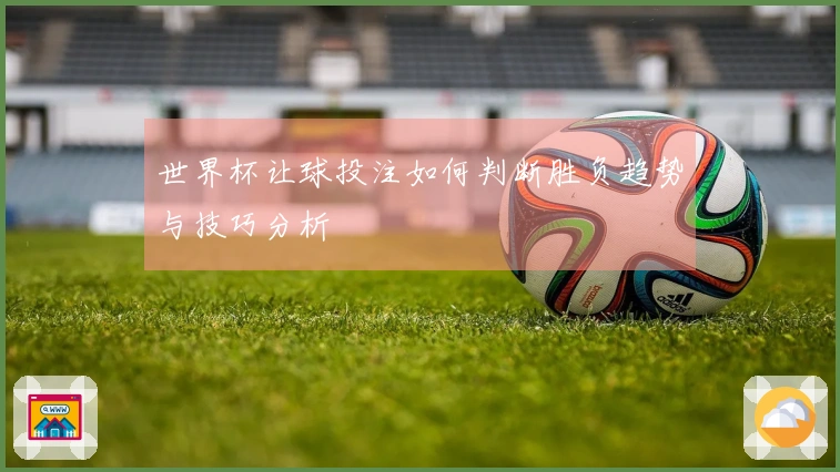 世界杯让球投注如何判断胜负趋势与技巧分析
