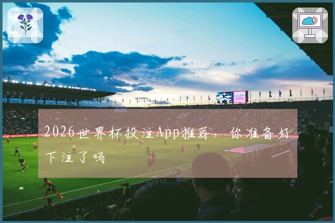 2026世界杯投注App推荐，你准备好下注了吗