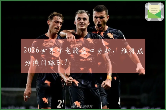 2026世界杯竞猜盘口分析，谁将成为热门球队？