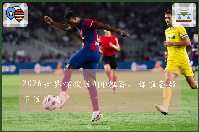 2026世界杯投注App推荐，你准备好下注了吗