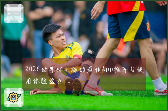 2026世界杯买球的最佳App推荐与使用体验盘点_1