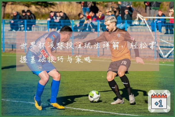 世界杯滚球投注玩法详解，轻松掌握基础技巧与策略