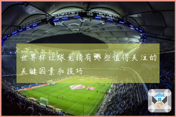 世界杯让球竞猜有哪些值得关注的关键因素和技巧