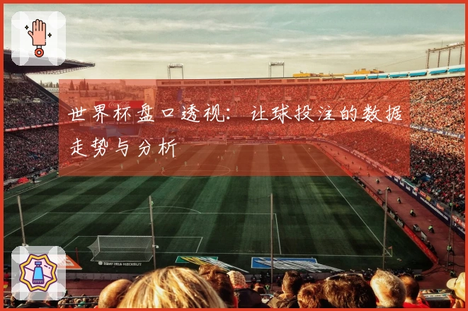 世界杯盘口透视：让球投注的数据走势与分析