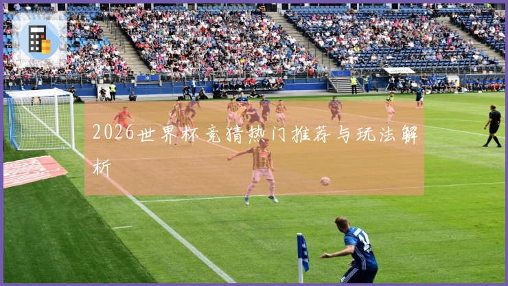 2026世界杯竞猜热门推荐与玩法解析