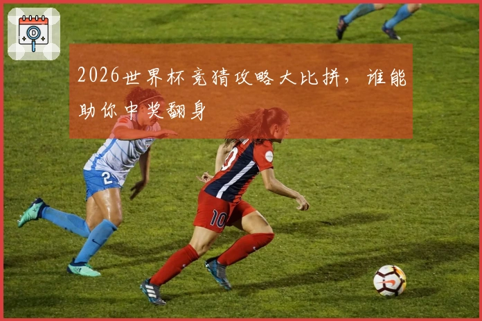 2026世界杯竞猜攻略大比拼，谁能助你中奖翻身
