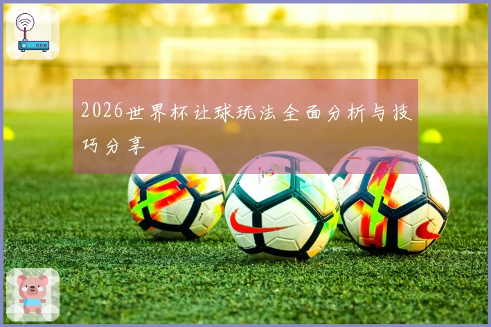 2026世界杯让球玩法全面分析与技巧分享