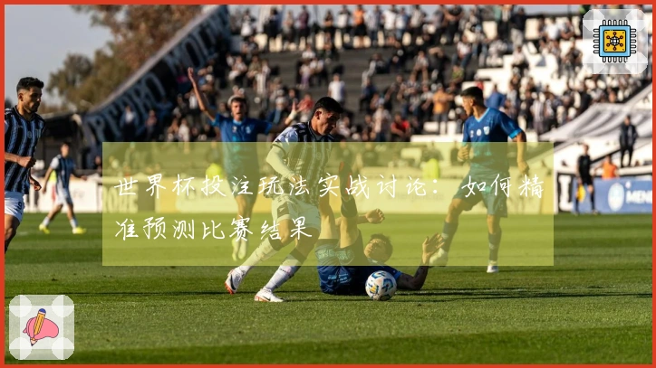 世界杯投注玩法实战讨论：如何精准预测比赛结果