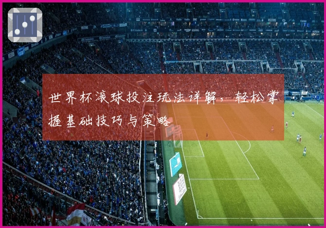 世界杯滚球投注玩法详解，轻松掌握基础技巧与策略