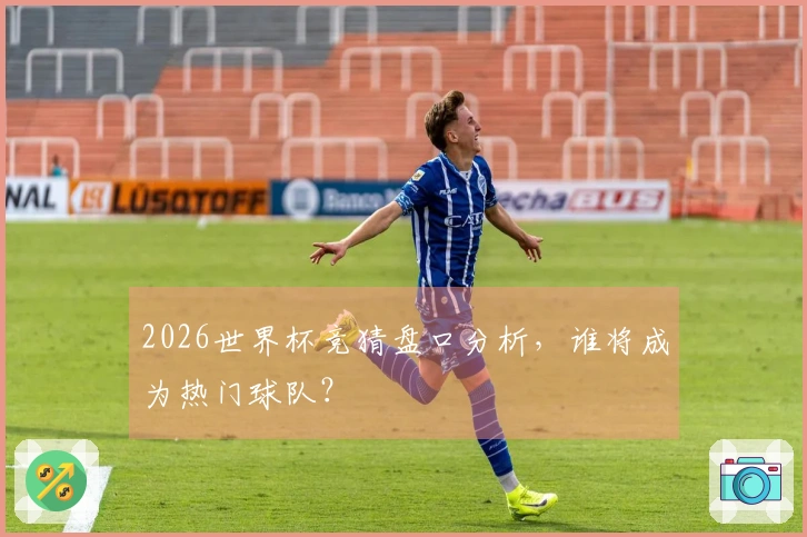 2026世界杯竞猜盘口分析，谁将成为热门球队？
