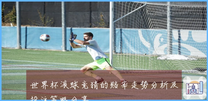世界杯滚球竞猜的赔率走势分析及投注策略分享