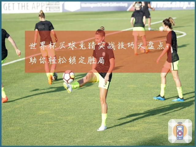 世界杯买球竞猜实战技巧大盘点，助你轻松锁定胜局