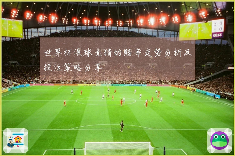 世界杯滚球竞猜的赔率走势分析及投注策略分享