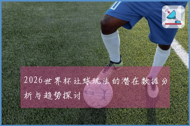 2026世界杯让球玩法的潜在数据分析与趋势探讨