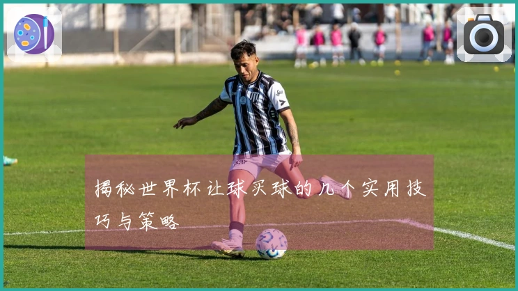 揭秘世界杯让球买球的几个实用技巧与策略