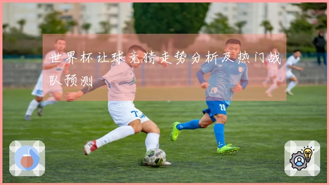 世界杯让球竞猜走势分析及热门战队预测