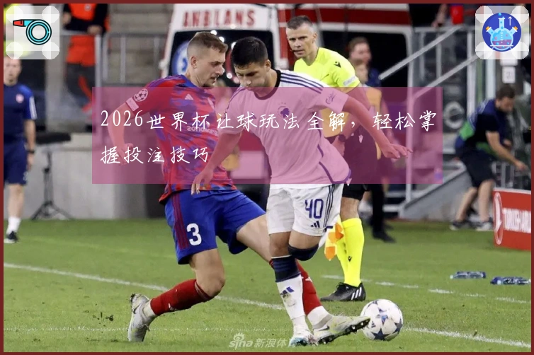 2026世界杯让球玩法全解，轻松掌握投注技巧