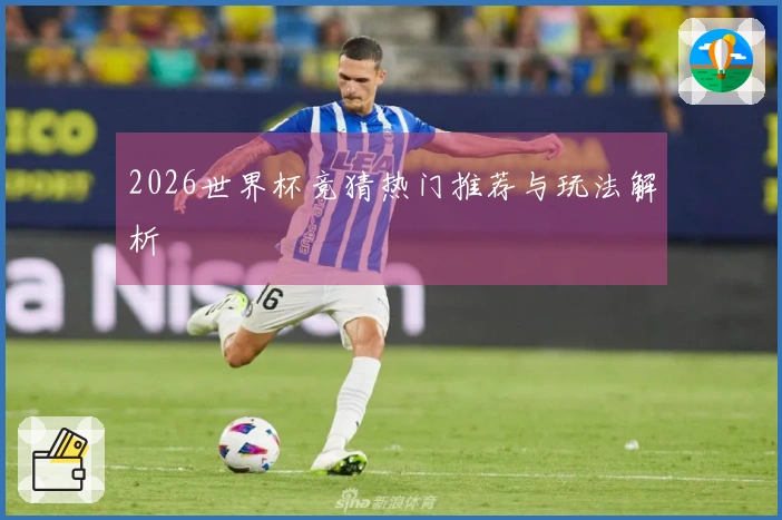 2026世界杯竞猜热门推荐与玩法解析