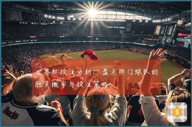 世界杯投注分析：盘点热门球队的胜负概率与投注策略