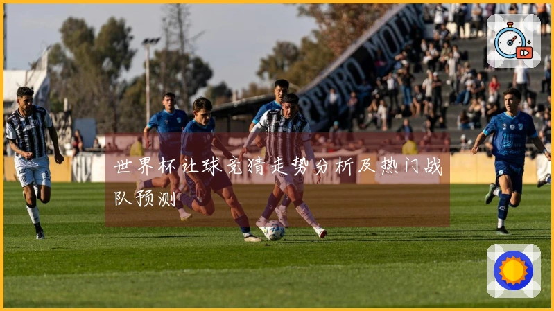 世界杯让球竞猜走势分析及热门战队预测