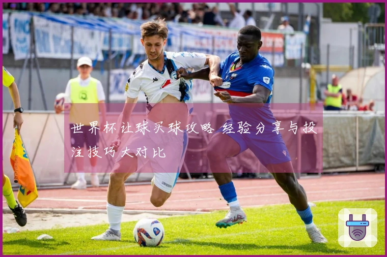 世界杯让球买球攻略 经验分享与投注技巧大对比