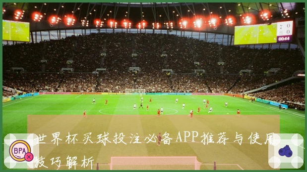 世界杯买球投注必备APP推荐与使用技巧解析